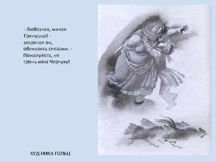 - Любезная, милая Тринушка! вскричал он, обливаясь слезами. Пожалуйста, не тронь мою Чернуху! ХУД.