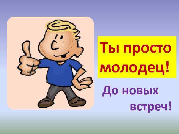 Ты просто молодец! До новых встреч! 