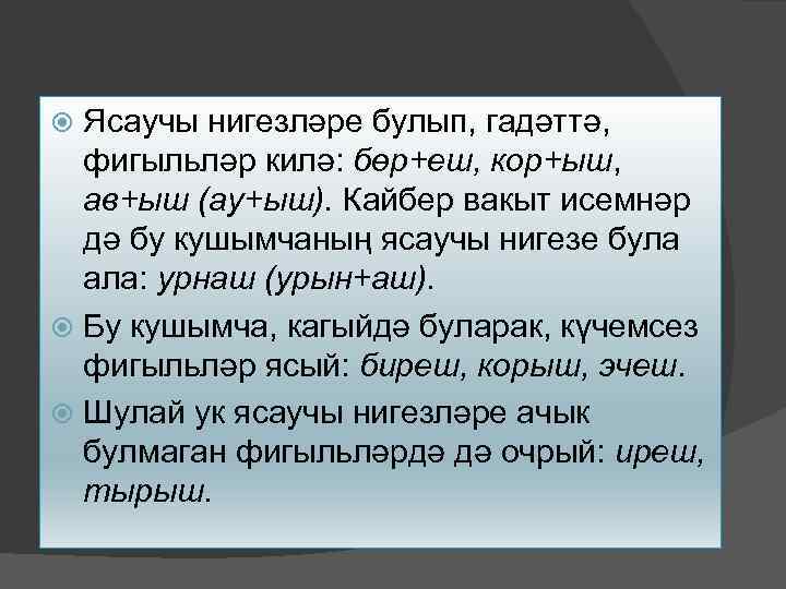 Ясаучы нигезләре булып, гадәттә, фигыльләр килә: бөр+еш, кор+ыш, ав+ыш (ау+ыш). Кайбер вакыт исемнәр дә