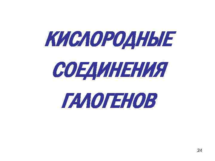 КИСЛОРОДНЫЕ СОЕДИНЕНИЯ ГАЛОГЕНОВ 24 