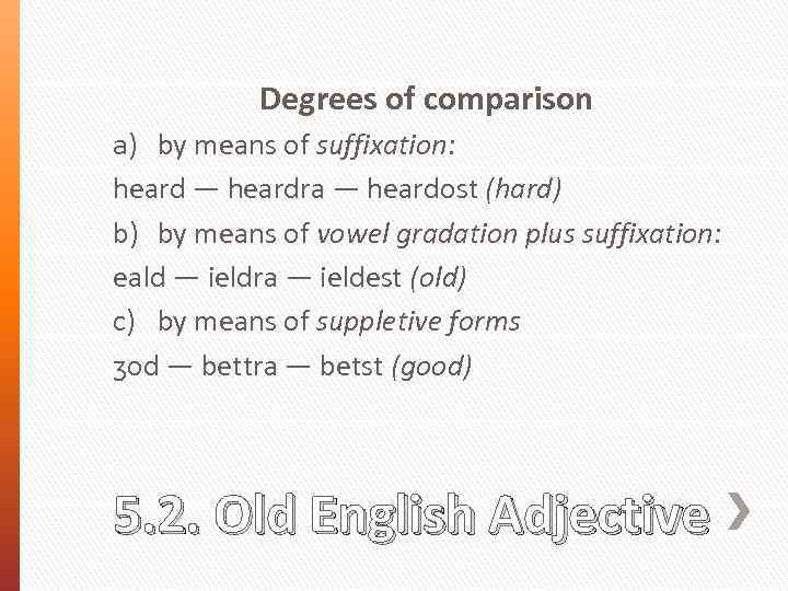 Degrees of comparison a) by means of suffixation: heard — heardra — heardost (hard)