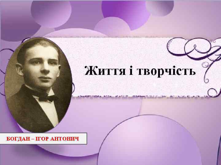 Життя і творчість БОГДАН – ІГОР АНТОНИЧ 