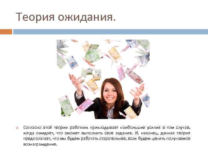 Теория ожидания. Согласно этой теории работник прикладывает наибольшие усилия в том случае, когда ожидает,