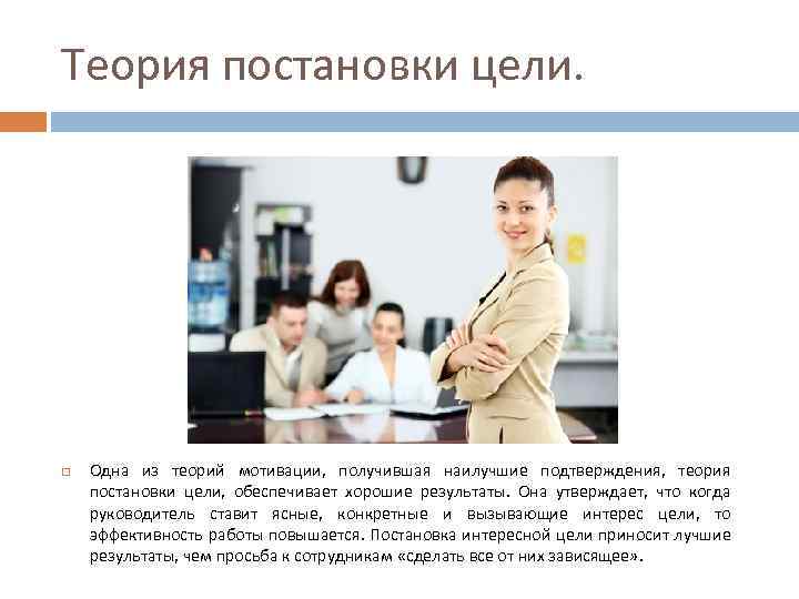 Теория постановки цели. Одна из теорий мотивации, получившая наилучшие подтверждения, теория постановки цели, обеспечивает
