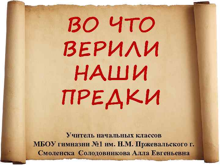 ВО ЧТО ВЕРИЛИ НАШИ ПРЕДКИ Учитель начальных классов МБОУ гимназии № 1 им. Н.