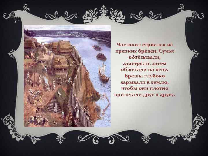 Частокол строился из крепких брёвен. Сучья обтёсывали, заостряли, затем обжигали на огне. Брёвна глубоко