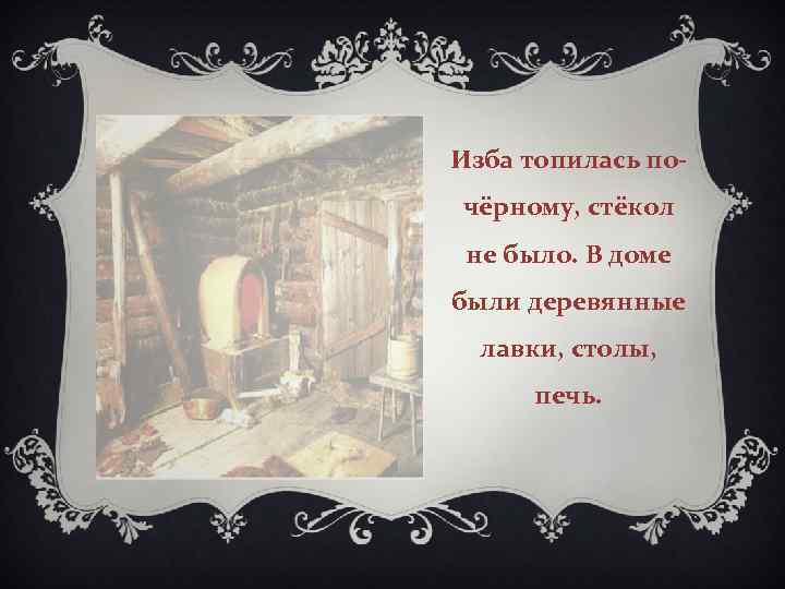 Изба топилась почёрному, стёкол не было. В доме были деревянные лавки, столы, печь. 