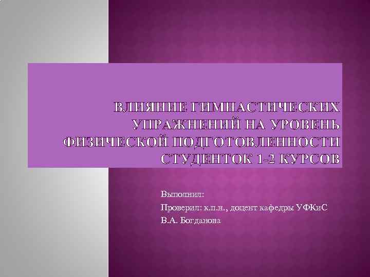 ВЛИЯНИЕ ГИМНАСТИЧЕСКИХ УПРАЖНЕНИЙ НА УРОВЕНЬ ФИЗИЧЕСКОЙ ПОДГОТОВЛЕННОСТИ СТУДЕНТОК 1 -2 КУРСОВ Выполнил: Проверил: к.