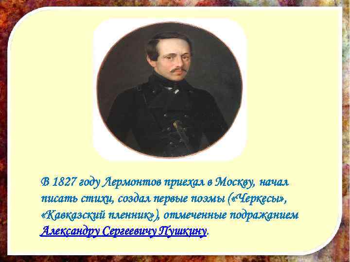 В 1827 году Лермонтов приехал в Москву, начал писать стихи, создал первые поэмы (