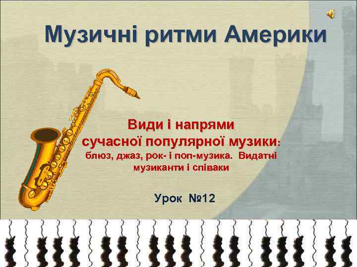 Музичні ритми Америки Види і напрями сучасної популярної музики: блюз, джаз, рок- і поп-музика.