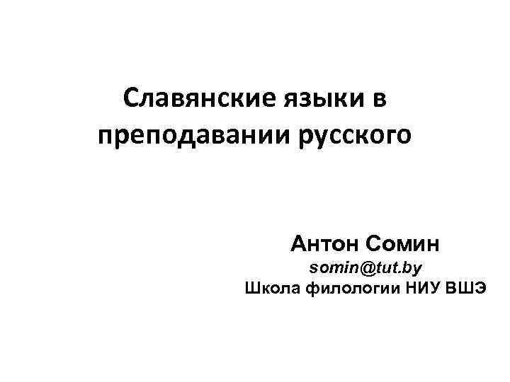 Славянские языки в преподавании русского Антон Сомин somin@tut. by Школа филологии НИУ ВШЭ 