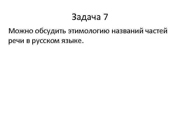 Задача 7 Можно обсудить этимологию названий частей речи в русском языке. 