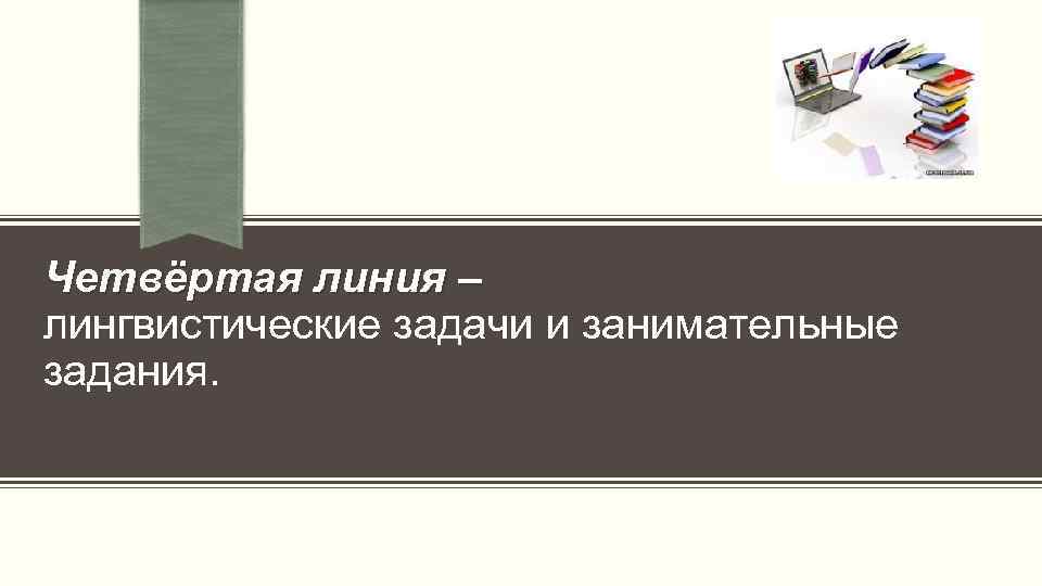  Четвёртая линия – лингвистические задачи и занимательные задания. 