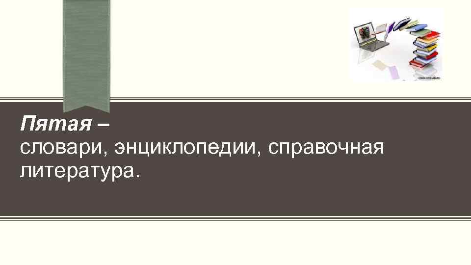Пятая – словари, энциклопедии, справочная литература. 