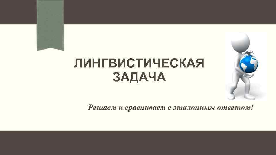 ЛИНГВИСТИЧЕСКАЯ ЗАДАЧА Решаем и сравниваем с эталонным ответом! 