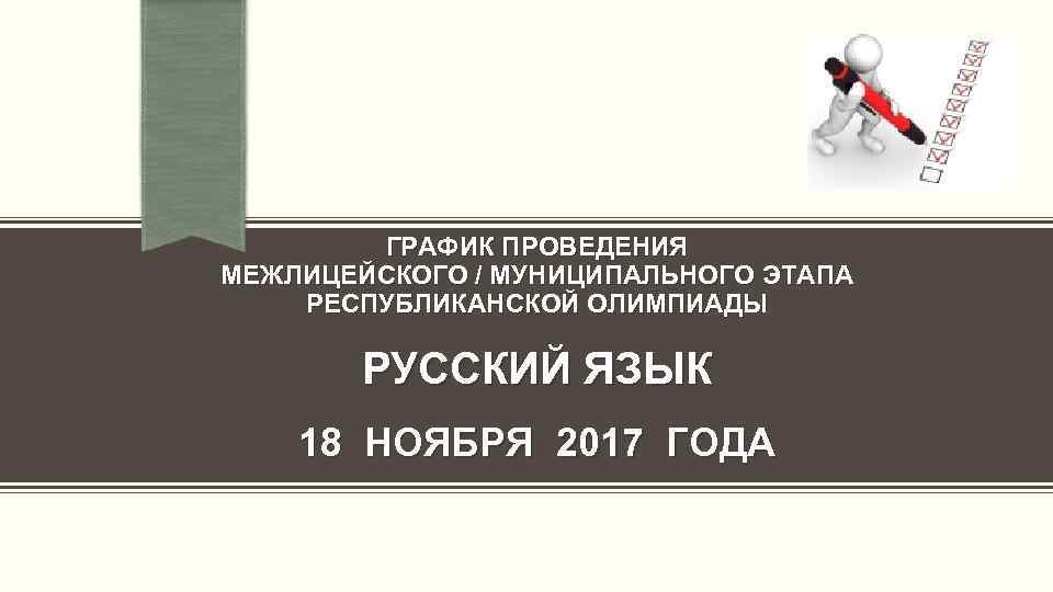 ГРАФИК ПРОВЕДЕНИЯ МЕЖЛИЦЕЙСКОГО / МУНИЦИПАЛЬНОГО ЭТАПА РЕСПУБЛИКАНСКОЙ ОЛИМПИАДЫ РУССКИЙ ЯЗЫК 18 НОЯБРЯ 2017 ГОДА