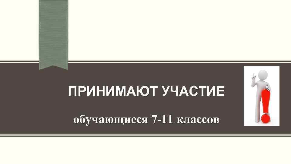 ПРИНИМАЮТ УЧАСТИЕ обучающиеся 7 -11 классов 