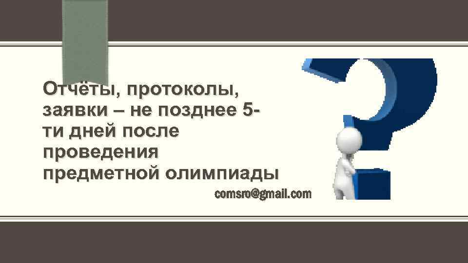 Отчёты, протоколы, заявки – не позднее 5 ти дней после проведения предметной олимпиады comsro@gmail.