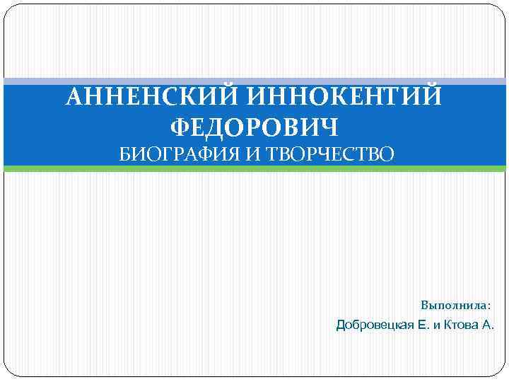 АННЕНСКИЙ ИННОКЕНТИЙ ФЕДОРОВИЧ БИОГРАФИЯ И ТВОРЧЕСТВО Выполнила: Добровецкая Е. и Ктова А. 