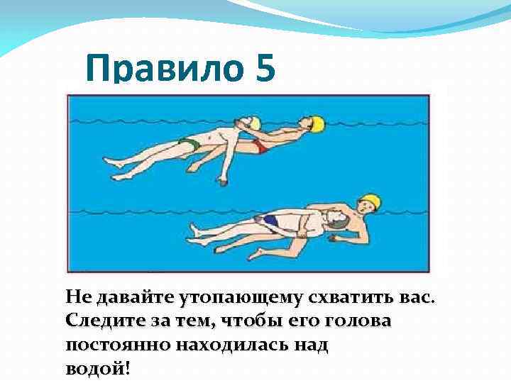 Правило 5 Не давайте утопающему схватить вас. Следите за тем, чтобы его голова постоянно