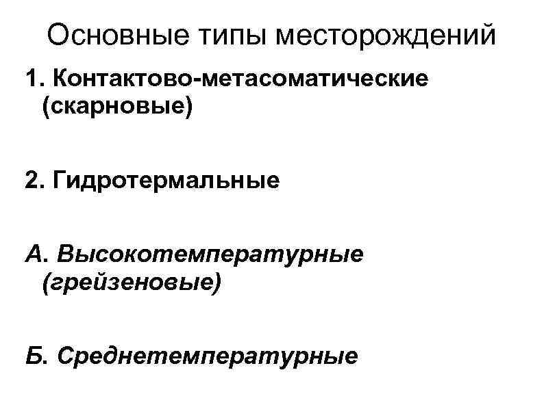 Основные типы месторождений 1. Контактово-метасоматические (скарновые) 2. Гидротермальные А. Высокотемпературные (грейзеновые) Б. Среднетемпературные 