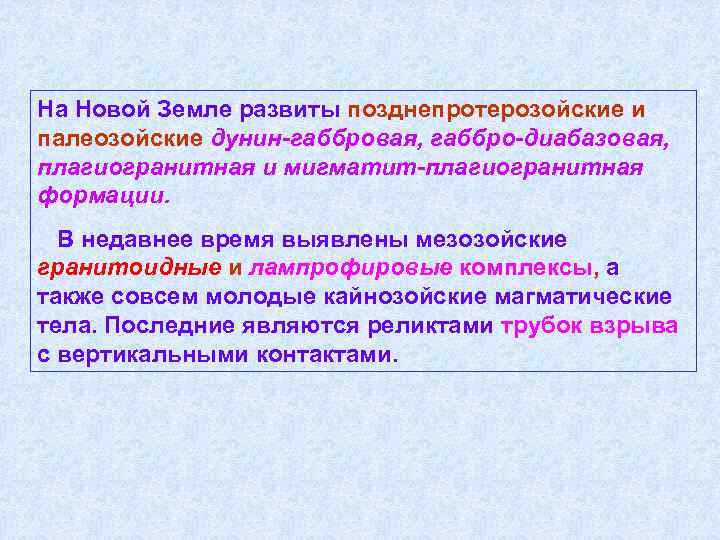 На Новой Земле развиты позднепротерозойские и палеозойские дунин-габбровая, габбро-диабазовая, плагиогранитная и мигматит-плагиогранитная формации. В