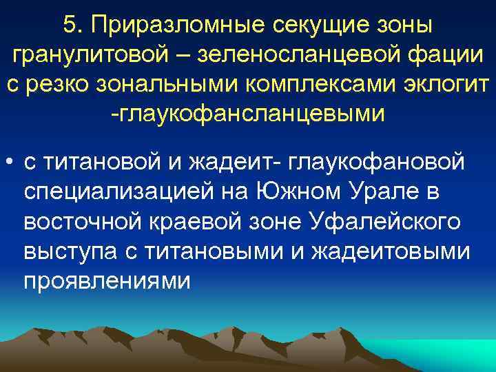 5. Приразломные секущие зоны гранулитовой – зеленосланцевой фации с резко зональными комплексами эклогит -глаукофансланцевыми