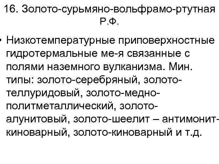 16. Золото-сурьмяно-вольфрамо-ртутная Р. Ф. • Низкотемпературные приповерхностные гидротермальные ме-я связанные с полями наземного вулканизма.