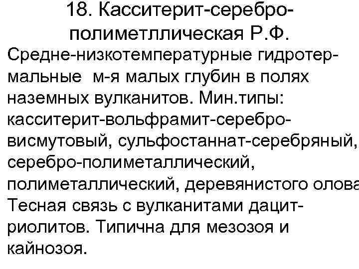 18. Касситерит-сереброполиметллическая Р. Ф. • Средне-низкотемпературные гидротермальные м-я малых глубин в полях наземных вулканитов.