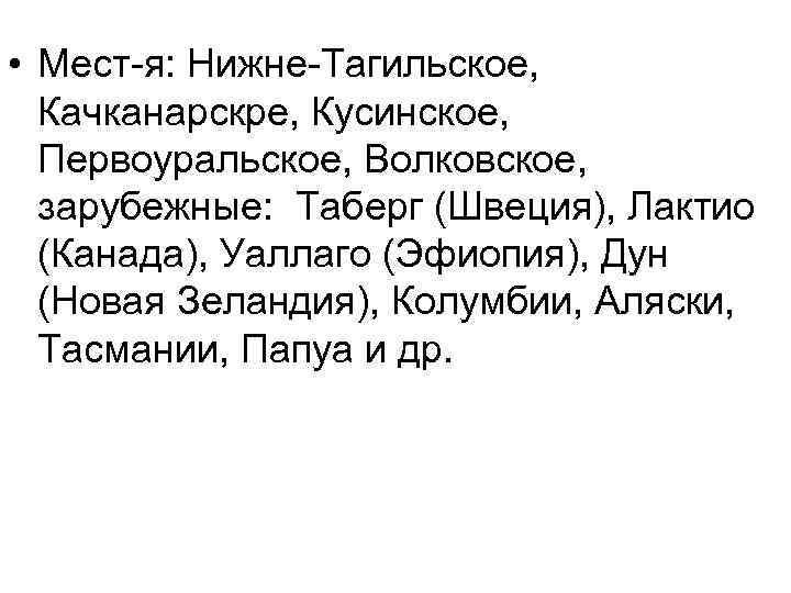  • Мест-я: Нижне-Тагильское, Качканарскре, Кусинское, Первоуральское, Волковское, зарубежные: Таберг (Швеция), Лактио (Канада), Уаллаго