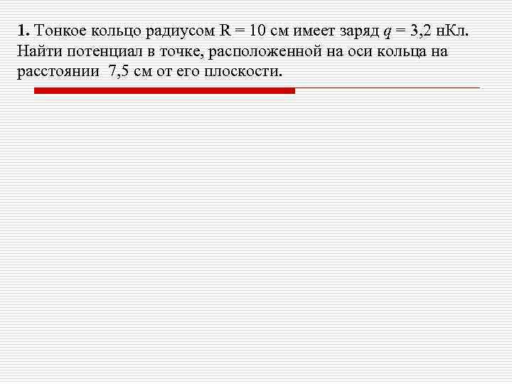 1. Тонкое кольцо радиусом R = 10 см имеет заряд q = 3, 2