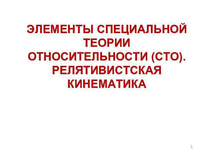 ЭЛЕМЕНТЫ СПЕЦИАЛЬНОЙ ТЕОРИИ ОТНОСИТЕЛЬНОСТИ (СТО). РЕЛЯТИВИСТСКАЯ КИНЕМАТИКА 1 