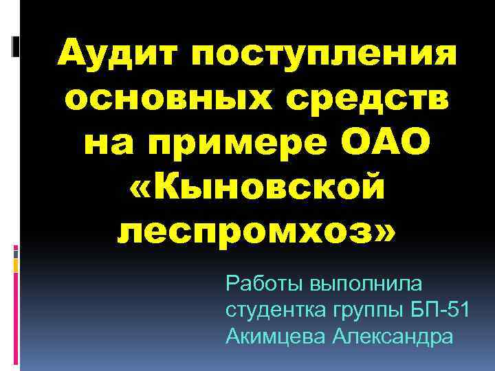 Аудит поступления основных средств на примере ОАО «Кыновской леспромхоз» Работы выполнила студентка группы БП-51