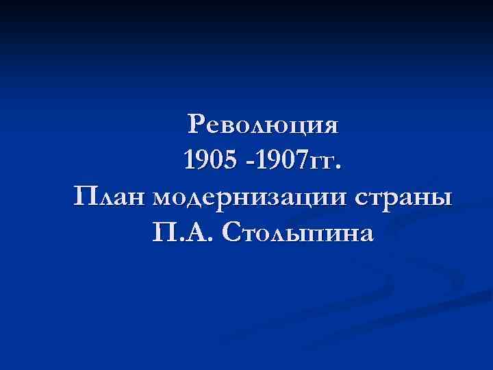 Революция 1905 -1907 гг. План модернизации страны П. А. Столыпина 