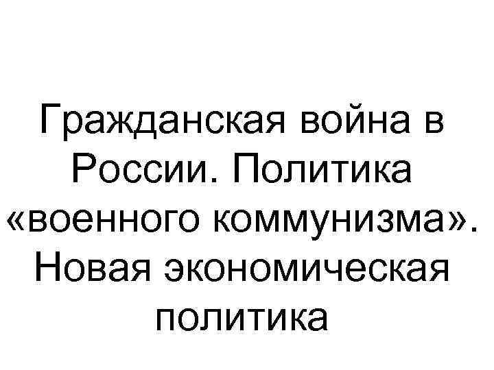 Гражданская война в России. Политика «военного коммунизма» . Новая экономическая политика 