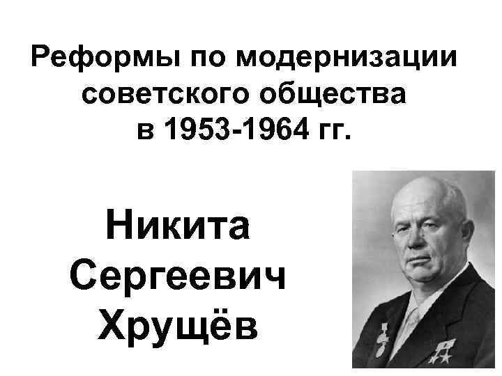 Реформы по модернизации советского общества в 1953 -1964 гг. Никита Сергеевич Хрущёв 