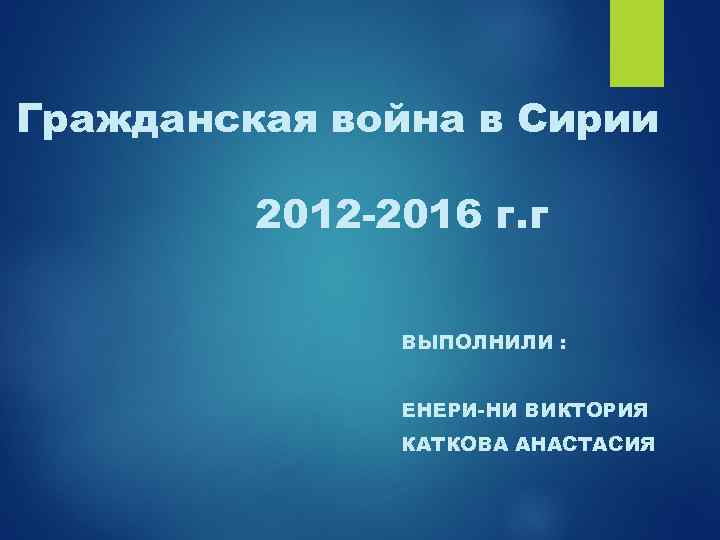 Гражданская война в Сирии 2012 -2016 г. г ВЫПОЛНИЛИ : ЕНЕРИ-НИ ВИКТОРИЯ КАТКОВА АНАСТАСИЯ