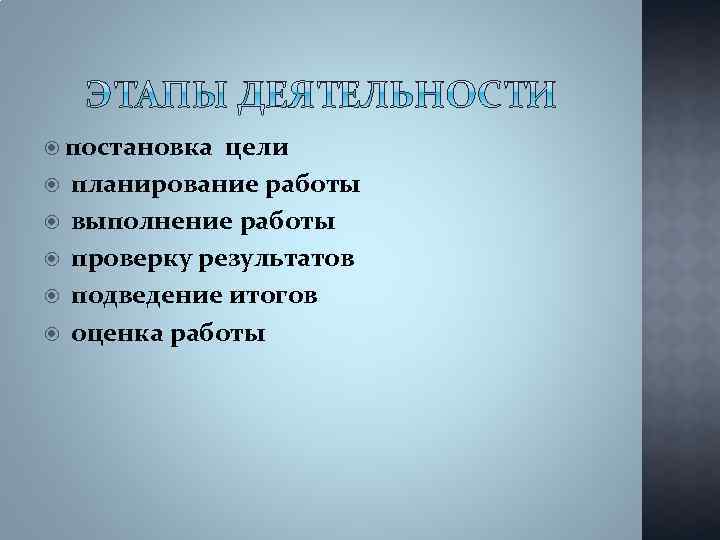  постановка цели планирование работы выполнение работы проверку результатов подведение итогов оценка работы 