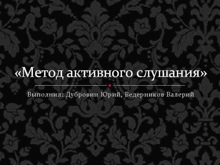  «Метод активного слушания» Выполнил: Дубровин Юрий, Ведерников Валерий 