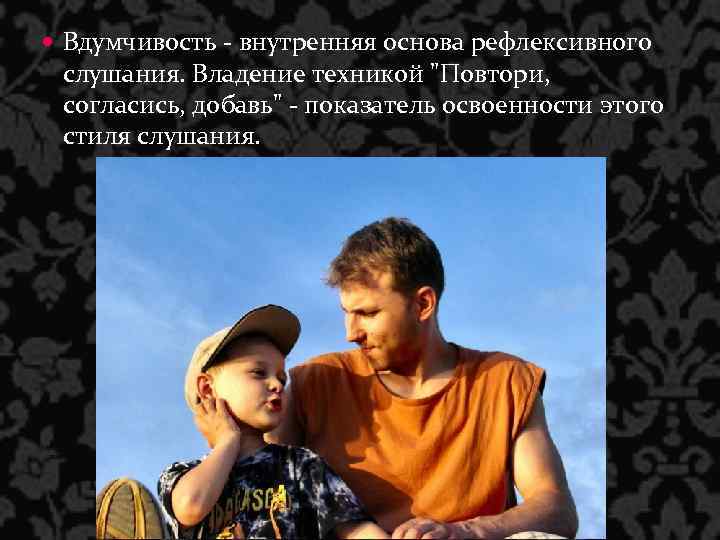  Вдумчивость - внутренняя основа рефлексивного слушания. Владение техникой "Повтори, согласись, добавь" - показатель