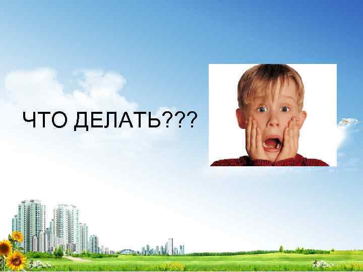 ЧТО ДЕЛАТЬ? ? ? 