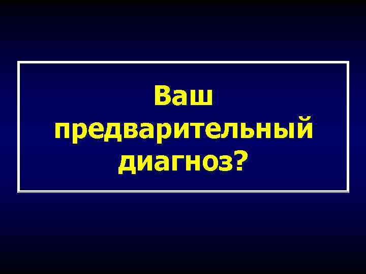 Ваш предварительный диагноз? 