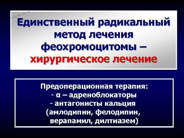 Единственный радикальный метод лечения феохромоцитомы – хирургическое лечение Предоперационная терапия: - α – адреноблокаторы