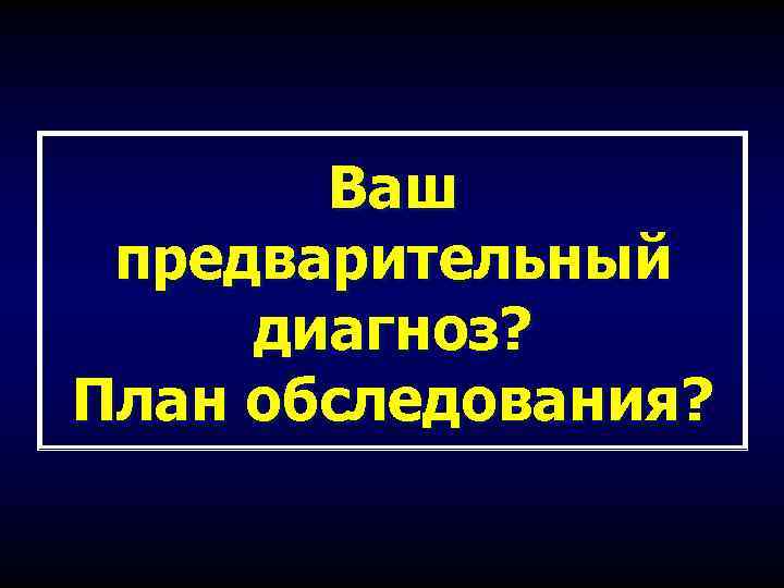 Ваш предварительный диагноз? План обследования? 