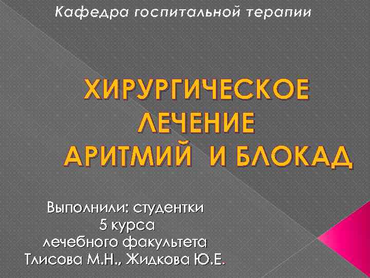Кафедра госпитальной терапии ХИРУРГИЧЕСКОЕ ЛЕЧЕНИЕ АРИТМИЙ И БЛОКАД Выполнили: студентки 5 курса лечебного факультета