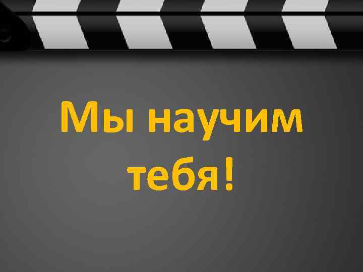 Мы научим тебя! 