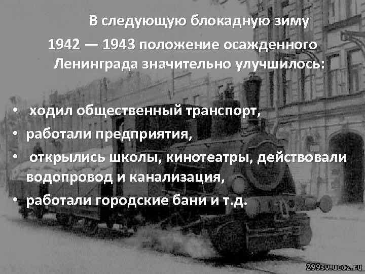 В следующую блокадную зиму 1942 — 1943 положение осажденного Ленинграда значительно улучшилось: ходил общественный