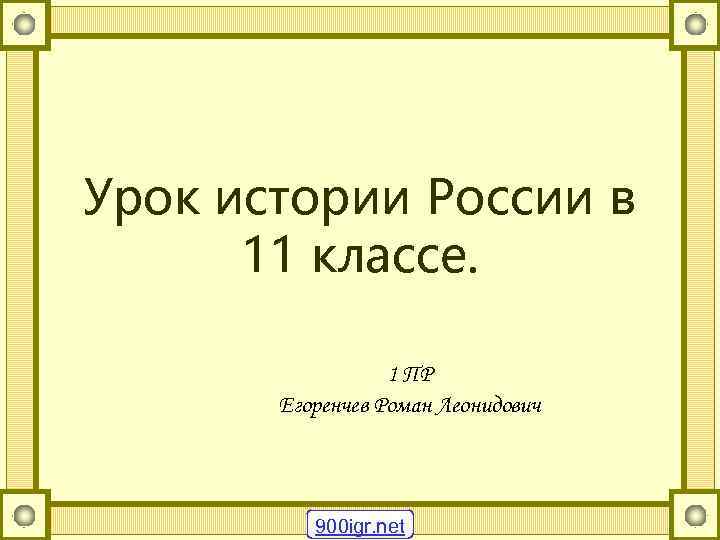 Урок истории России в 11 классе. 1 ПР Егоренчев Роман Леонидович 900 igr. net