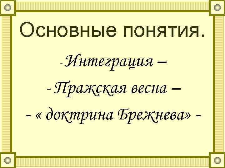 Основные понятия. Интеграция – - Пражская весна – - « доктрина Брежнева» - 