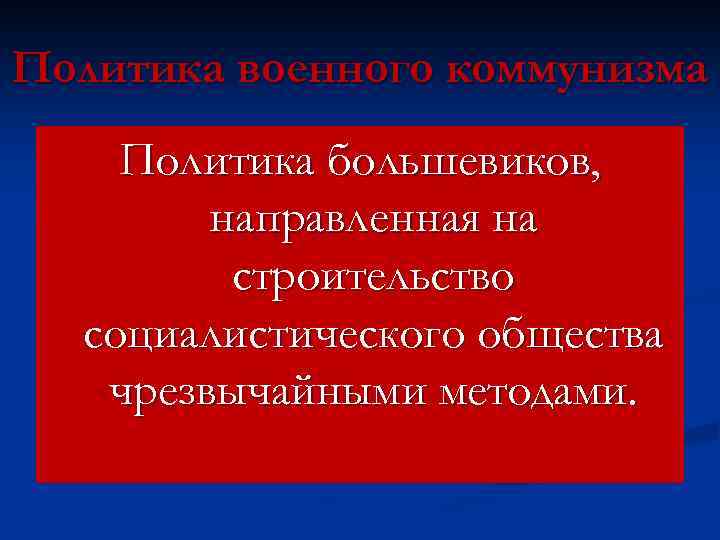 Политика военного коммунизма Политика большевиков, направленная на строительство социалистического общества чрезвычайными методами. 